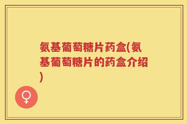 氨基葡萄糖片药盒(氨基葡萄糖片的药盒介绍) 氨基葡萄糖片药盒(氨基葡萄糖片的药盒介绍)