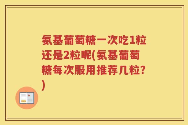 氨基葡萄糖一次吃1粒还是2粒呢(氨基葡萄糖每次服用推荐几粒?) 氨基葡萄糖一次吃1粒还是2粒呢(氨基葡萄糖每次服用推荐几粒?)