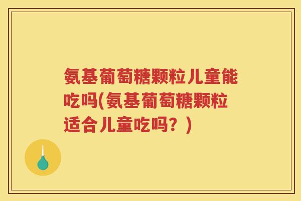 氨基葡萄糖颗粒儿童能吃吗(氨基葡萄糖颗粒适合儿童吃吗?) 氨基葡萄糖颗粒儿童能吃吗(氨基葡萄糖颗粒适合儿童吃吗?)