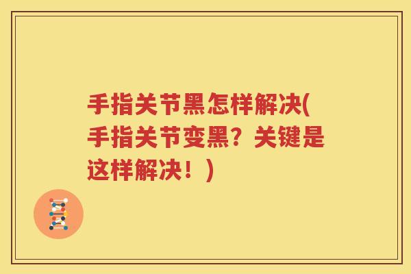 手指关节黑怎样解决(手指关节变黑?关键是这样解决!) 手指关节黑怎样解决(手指关节变黑?关键是这样解决!)