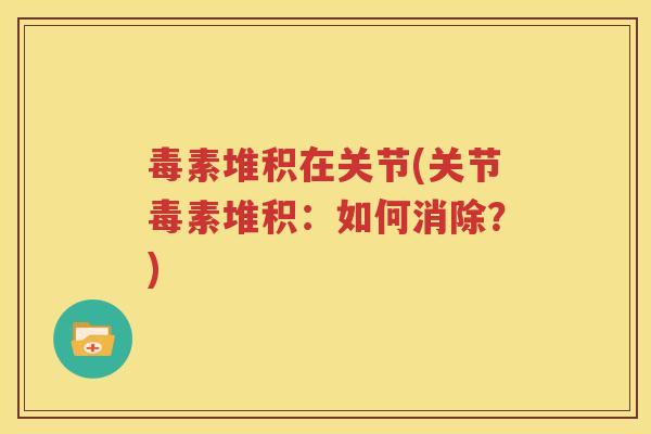 毒素堆积在关节(关节毒素堆积:如何消除?) 毒素堆积在关节(关节毒素堆积:如何消除?)