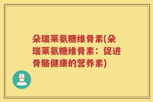 朵瑞莱氨糖维骨素(朵瑞莱氨糖维骨素:促进骨骼健康的营养素) 朵瑞莱氨糖维骨素(朵瑞莱氨糖维骨素:促进骨骼健康的营养素)