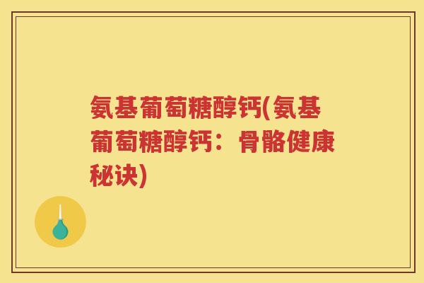氨基葡萄糖醇钙(氨基葡萄糖醇钙:骨骼健康秘诀) 氨基葡萄糖醇钙(氨基葡萄糖醇钙:骨骼健康秘诀)