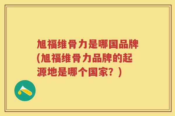 旭福维骨力是哪国品牌(旭福维骨力品牌的起源地是哪个国家?) 旭福维骨力是哪国品牌(旭福维骨力品牌的起源地是哪个国家?)