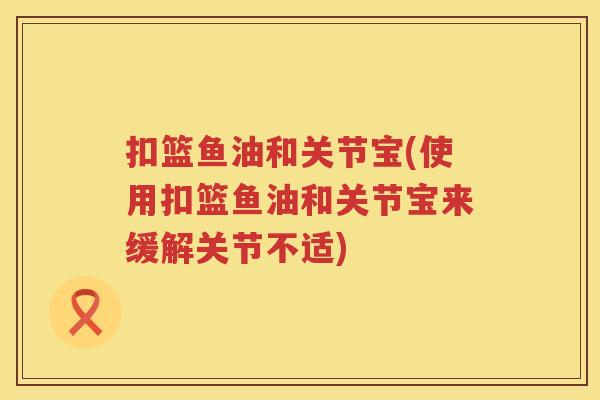 扣篮鱼油和关节宝(使用扣篮鱼油和关节宝来缓解关节不适) 扣篮鱼油和关节宝(使用扣篮鱼油和关节宝来缓解关节不适)