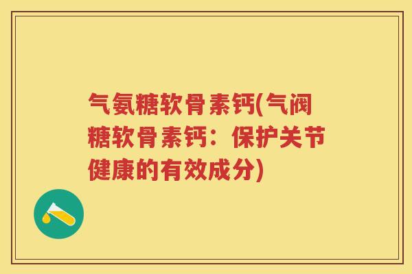气氨糖软骨素钙(气阀糖软骨素钙:保护关节健康的有效成分) 气氨糖软骨素钙(气阀糖软骨素钙:保护关节健康的有效成分)