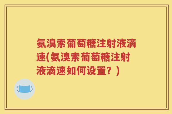 氨溴索葡萄糖注射液滴速(氨溴索葡萄糖注射液滴速如何设置？)