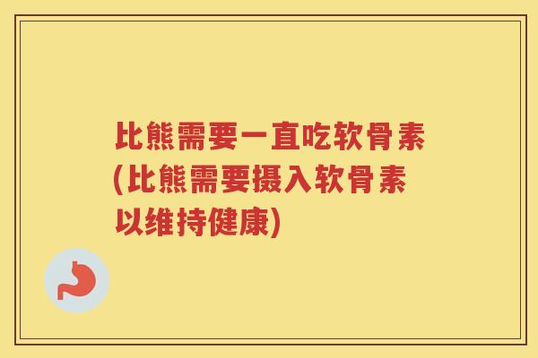比熊需要一直吃软骨素(比熊需要摄入软骨素以维持健康) 比熊需要一直吃软骨素(比熊需要摄入软骨素以维持健康)