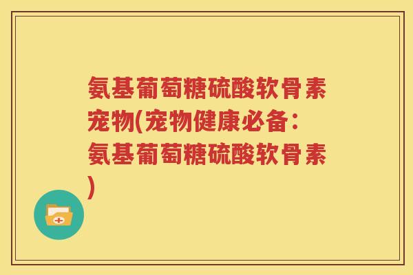 氨基葡萄糖硫酸软骨素宠物(宠物健康必备:氨基葡萄糖硫酸软骨素) 氨基葡萄糖硫酸软骨素宠物(宠物健康必备:氨基葡萄糖硫酸软骨素)