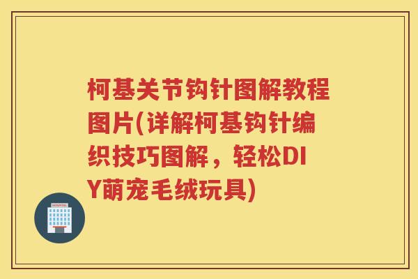 柯基关节钩针图解教程图片(详解柯基钩针编织技巧图解，轻松DIY萌宠毛绒玩具)