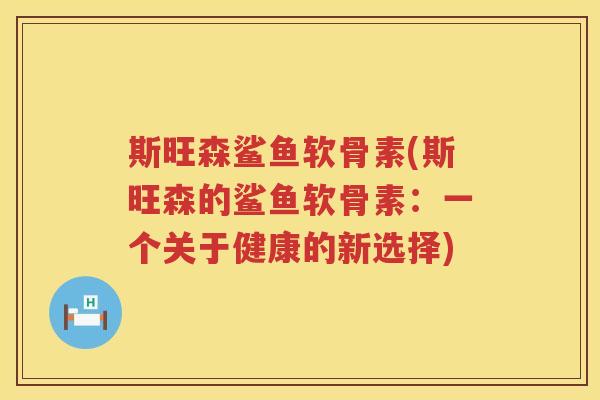 斯旺森鲨鱼软骨素(斯旺森的鲨鱼软骨素：一个关于健康的新选择)