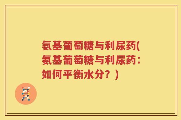 氨基葡萄糖与利尿药(氨基葡萄糖与利尿药：如何平衡水分？)