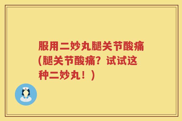 服用二妙丸腿关节酸痛(腿关节酸痛？试试这种二妙丸！)