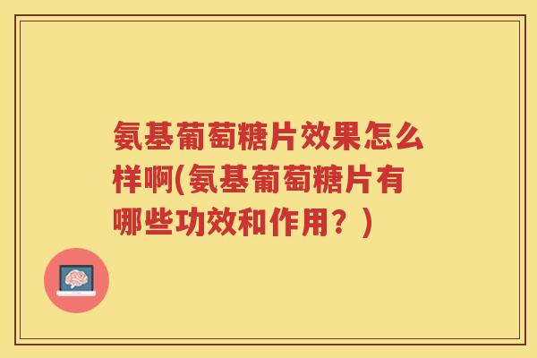 氨基葡萄糖片效果怎么样啊(氨基葡萄糖片有哪些功效和作用?) 氨基葡萄糖片效果怎么样啊(氨基葡萄糖片有哪些功效和作用?)