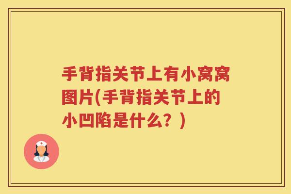 手背指关节上有小窝窝图片(手背指关节上的小凹陷是什么?) 手背指关节上有小窝窝图片(手背指关节上的小凹陷是什么?)