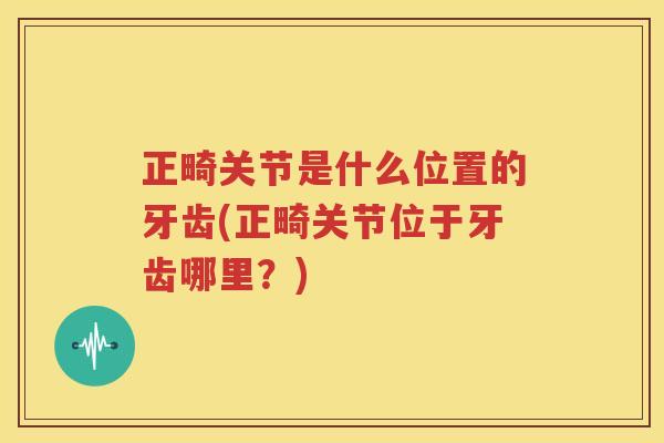 正畸关节是什么位置的牙齿(正畸关节位于牙齿哪里?) 正畸关节是什么位置的牙齿(正畸关节位于牙齿哪里?)