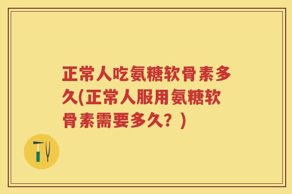 正常人吃氨糖软骨素多久(正常人服用氨糖软骨素需要多久?) 正常人吃氨糖软骨素多久(正常人服用氨糖软骨素需要多久?)