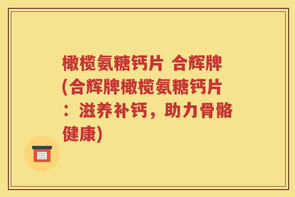 橄榄氨糖钙片 合辉牌(合辉牌橄榄氨糖钙片:滋养补钙,助力骨骼健康) 橄榄氨糖钙片 合辉牌(合辉牌橄榄氨糖钙片:滋养补钙,助力骨骼健康)