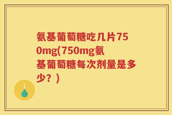 氨基葡萄糖吃几片750mg(750mg氨基葡萄糖每次剂量是多少？)