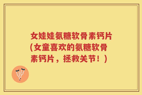 女娃娃氨糖软骨素钙片(女童喜欢的氨糖软骨素钙片,拯救关节!) 女娃娃氨糖软骨素钙片(女童喜欢的氨糖软骨素钙片,拯救关节!)