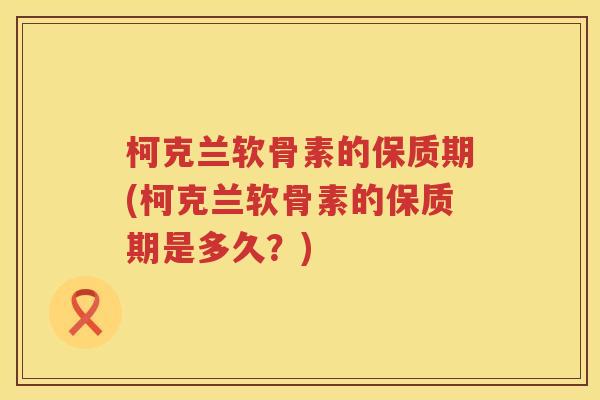 柯克兰软骨素的保质期(柯克兰软骨素的保质期是多久？)