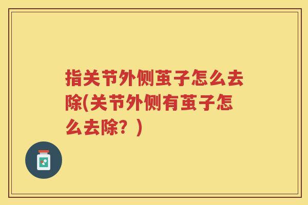 指关节外侧茧子怎么去除(关节外侧有茧子怎么去除？)