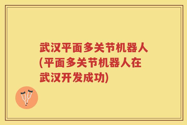 武汉平面多关节机器人(平面多关节机器人在武汉开发成功)
