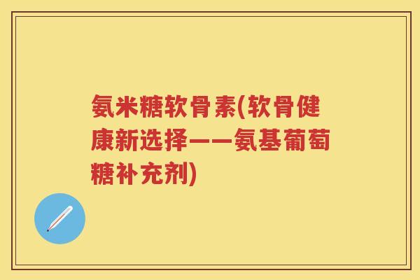 氨米糖软骨素(软骨健康新选择——氨基葡萄糖补充剂) 氨米糖软骨素(软骨健康新选择——氨基葡萄糖补充剂)
