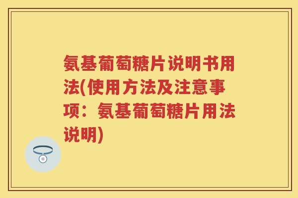 氨基葡萄糖片说明书用法(使用方法及注意事项：氨基葡萄糖片用法说明)