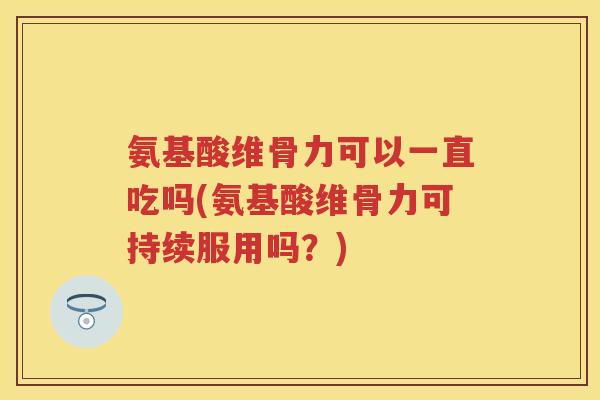 氨基酸维骨力可以一直吃吗(氨基酸维骨力可持续服用吗？)