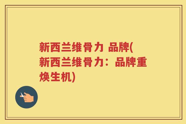 新西兰维骨力 品牌(新西兰维骨力:品牌重焕生机) 新西兰维骨力 品牌(新西兰维骨力:品牌重焕生机)