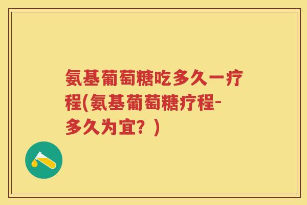 氨基葡萄糖吃多久一疗程(氨基葡萄糖疗程-多久为宜?) 氨基葡萄糖吃多久一疗程(氨基葡萄糖疗程-多久为宜?)