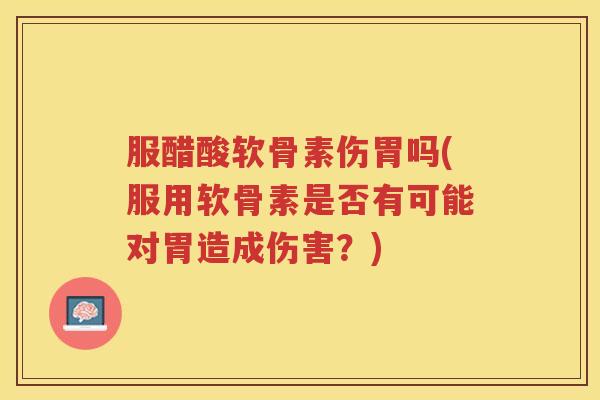 服醋酸软骨素伤胃吗(服用软骨素是否有可能对胃造成伤害？)