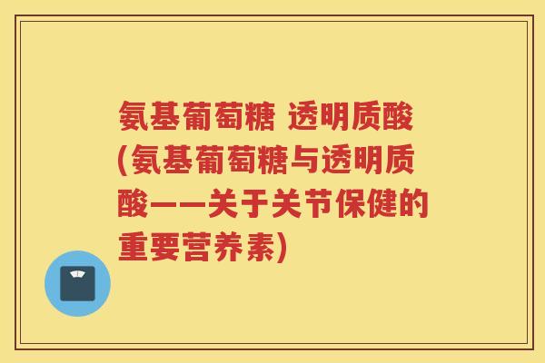氨基葡萄糖 透明质酸(氨基葡萄糖与透明质酸——关于关节保健的重要营养素) 氨基葡萄糖 透明质酸(氨基葡萄糖与透明质酸——关于关节保健的重要营养素)