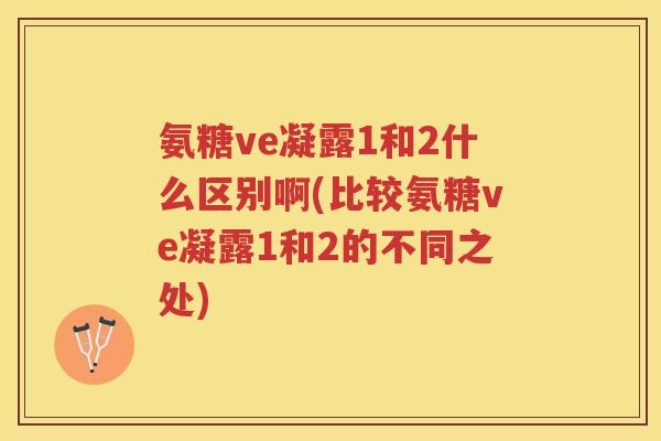 氨糖ve凝露1和2什么区别啊(比较氨糖ve凝露1和2的不同之处) 氨糖ve凝露1和2什么区别啊(比较氨糖ve凝露1和2的不同之处)