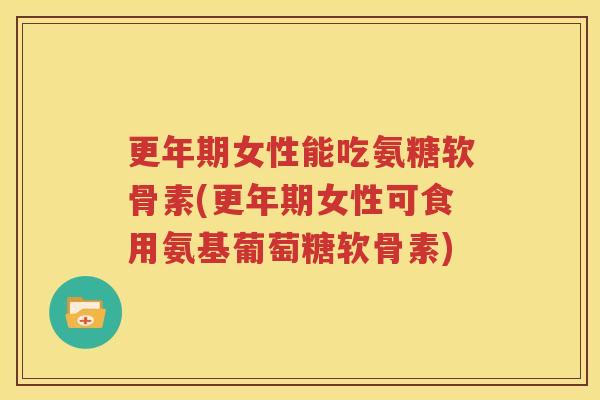 女性能吃氨糖软骨素(女性可食用氨基葡萄糖软骨素) 女性能吃氨糖软骨素(女性可食用氨基葡萄糖软骨素)