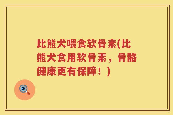 比熊犬喂食软骨素(比熊犬食用软骨素,骨骼健康更有保障!) 比熊犬喂食软骨素(比熊犬食用软骨素,骨骼健康更有保障!)