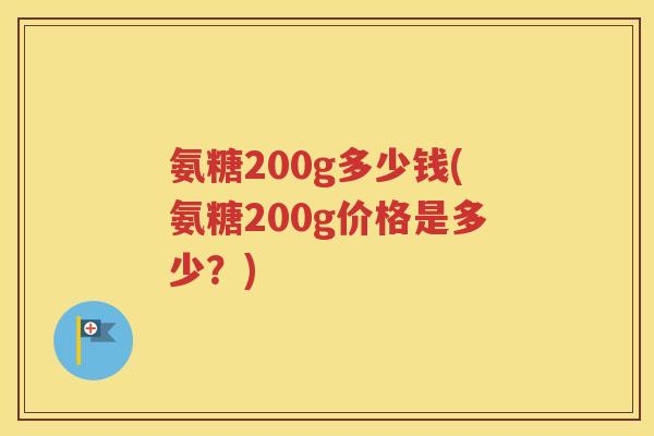 氨糖200g多少钱(氨糖200g价格是多少？)