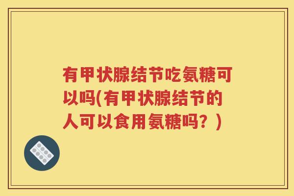 有结节吃氨糖可以吗(有结节的人可以食用氨糖吗？)