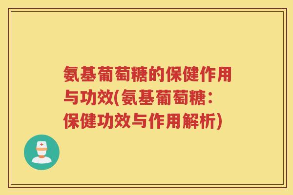氨基葡萄糖的保健作用与功效(氨基葡萄糖:保健功效与作用解析) 氨基葡萄糖的保健作用与功效(氨基葡萄糖:保健功效与作用解析)