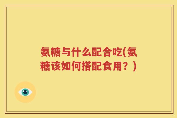 氨糖与什么配合吃(氨糖该如何搭配食用?) 氨糖与什么配合吃(氨糖该如何搭配食用?)