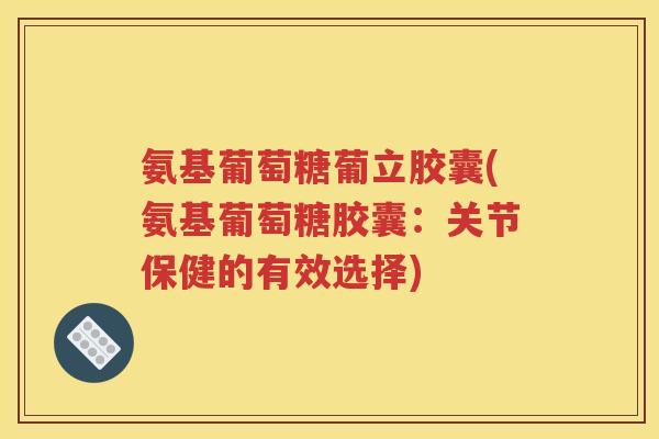 氨基葡萄糖葡立胶囊(氨基葡萄糖胶囊:关节保健的有效选择) 氨基葡萄糖葡立胶囊(氨基葡萄糖胶囊:关节保健的有效选择)