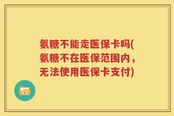 氨糖不能走医保卡吗(氨糖不在医保范围内,无法使用医保卡支付) 氨糖不能走医保卡吗(氨糖不在医保范围内,无法使用医保卡支付)