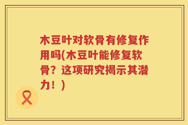 木豆叶对软骨有修复作用吗(木豆叶能修复软骨？这项研究揭示其潜力！)
