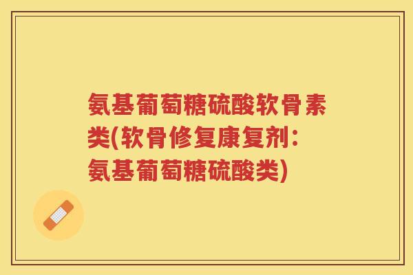 氨基葡萄糖硫酸软骨素类(软骨修复康复剂:氨基葡萄糖硫酸类) 氨基葡萄糖硫酸软骨素类(软骨修复康复剂:氨基葡萄糖硫酸类)