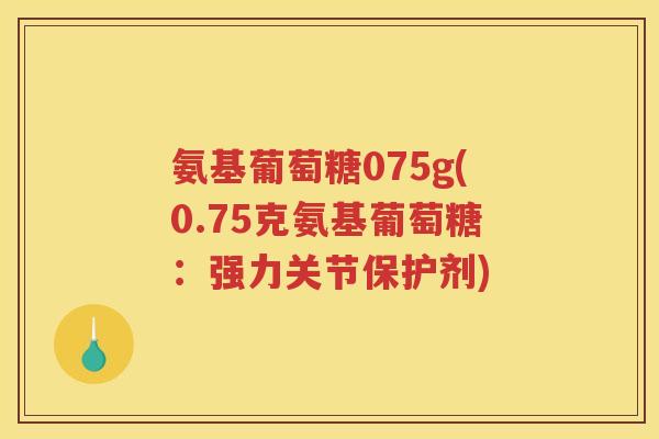 氨基葡萄糖075g(0.75克氨基葡萄糖:强力关节保护剂) 氨基葡萄糖075g(0.75克氨基葡萄糖:强力关节保护剂)