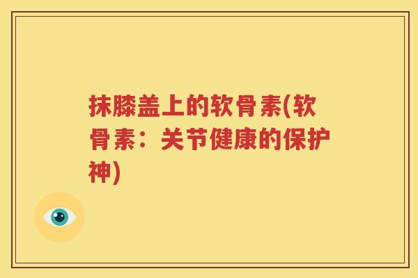 抹膝盖上的软骨素(软骨素:关节健康的保护神) 抹膝盖上的软骨素(软骨素:关节健康的保护神)