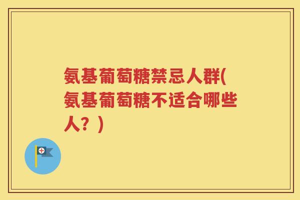 氨基葡萄糖禁忌人群(氨基葡萄糖不适合哪些人?) 氨基葡萄糖禁忌人群(氨基葡萄糖不适合哪些人?)