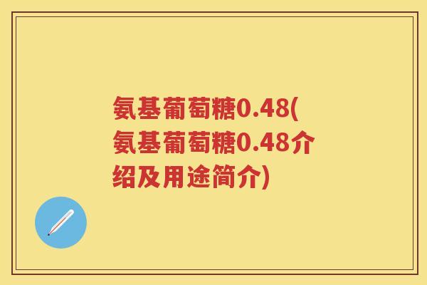 氨基葡萄糖0.48(氨基葡萄糖0.48介绍及用途简介) 氨基葡萄糖0.48(氨基葡萄糖0.48介绍及用途简介)