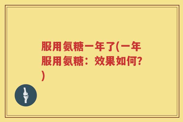 服用氨糖一年了(一年服用氨糖：效果如何？)